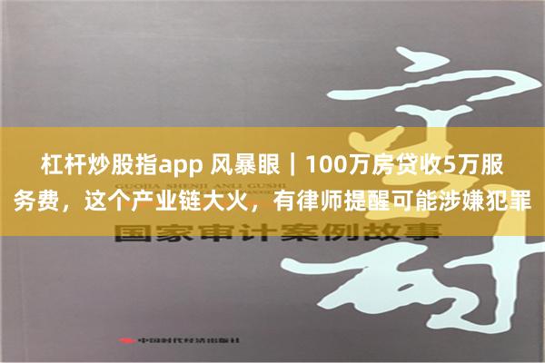杠杆炒股指app 风暴眼｜100万房贷收5万服务费，这个产业链大火，有律师提醒可能涉嫌犯罪