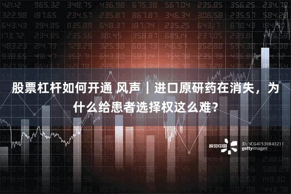 股票杠杆如何开通 风声｜进口原研药在消失，为什么给患者选择权这么难？