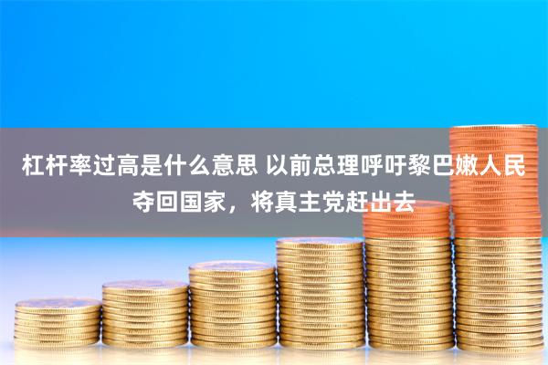 杠杆率过高是什么意思 以前总理呼吁黎巴嫩人民夺回国家，将真主党赶出去