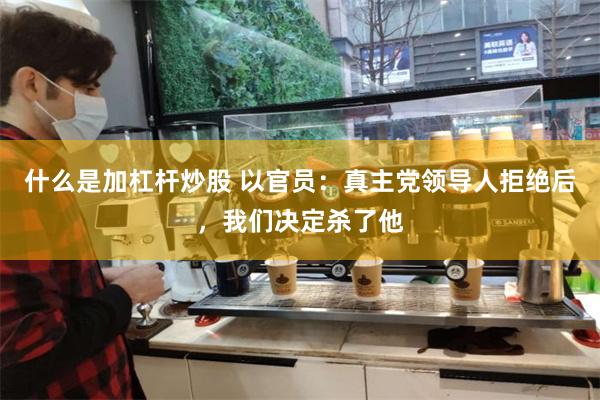 什么是加杠杆炒股 以官员：真主党领导人拒绝后，我们决定杀了他