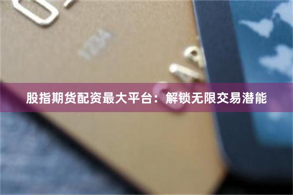 股指期货配资最大平台：解锁无限交易潜能