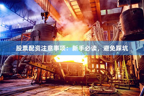 股票配资注意事项：新手必读，避免踩坑