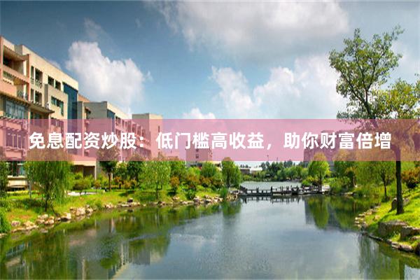 免息配资炒股：低门槛高收益，助你财富倍增