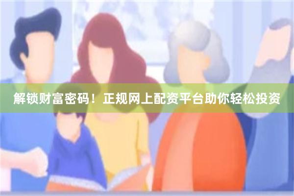 解锁财富密码！正规网上配资平台助你轻松投资