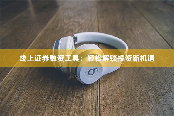 线上证券融资工具：轻松解锁投资新机遇