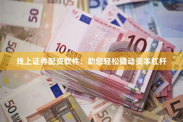 线上证券配资软件：助您轻松撬动资本杠杆