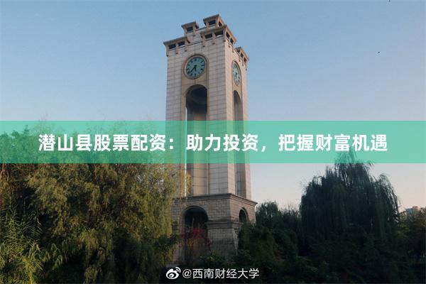 潜山县股票配资：助力投资，把握财富机遇