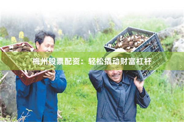 梅州股票配资：轻松撬动财富杠杆