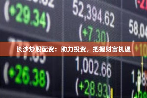 长沙炒股配资：助力投资，把握财富机遇