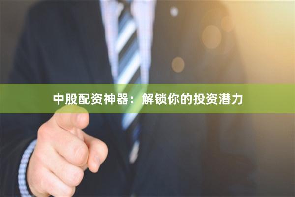 中股配资神器：解锁你的投资潜力