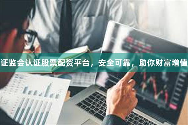 证监会认证股票配资平台，安全可靠，助你财富增值