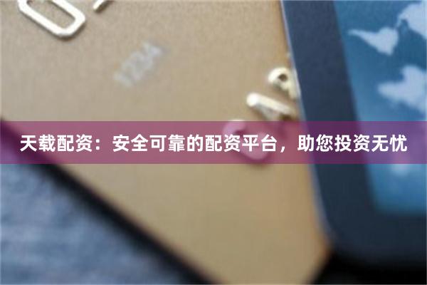 天载配资：安全可靠的配资平台，助您投资无忧