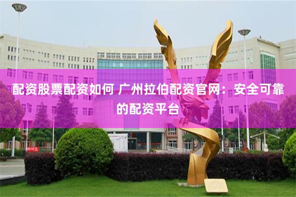 配资股票配资如何 广州拉伯配资官网：安全可靠的配资平台