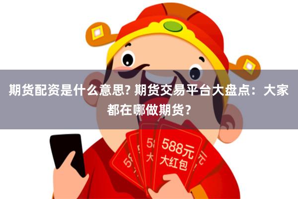 期货配资是什么意思? 期货交易平台大盘点：大家都在哪做期货？