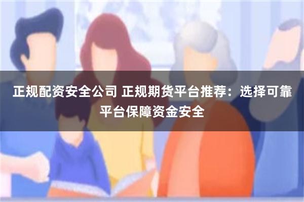 正规配资安全公司 正规期货平台推荐：选择可靠平台保障资金安全