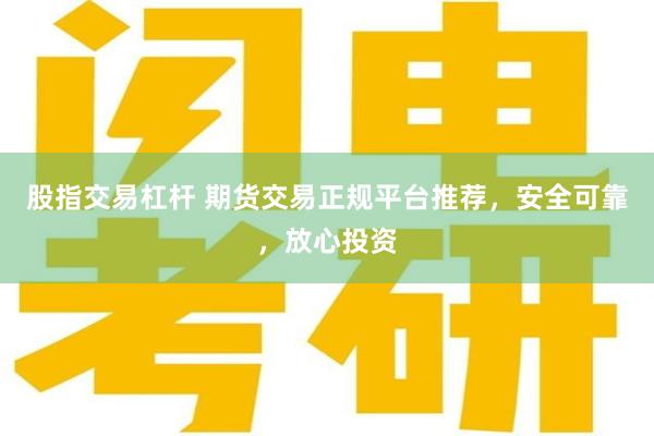股指交易杠杆 期货交易正规平台推荐，安全可靠，放心投资