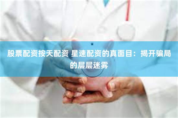 股票配资按天配资 星速配资的真面目：揭开骗局的层层迷雾