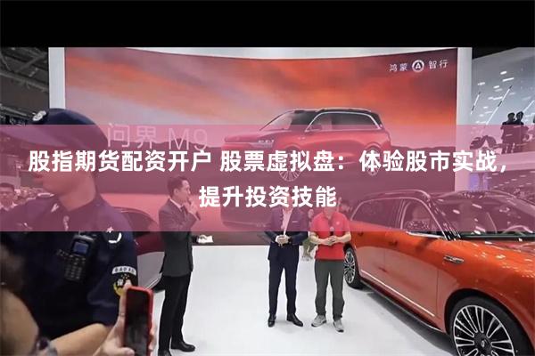 股指期货配资开户 股票虚拟盘：体验股市实战，提升投资技能