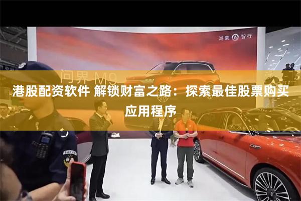 港股配资软件 解锁财富之路：探索最佳股票购买应用程序