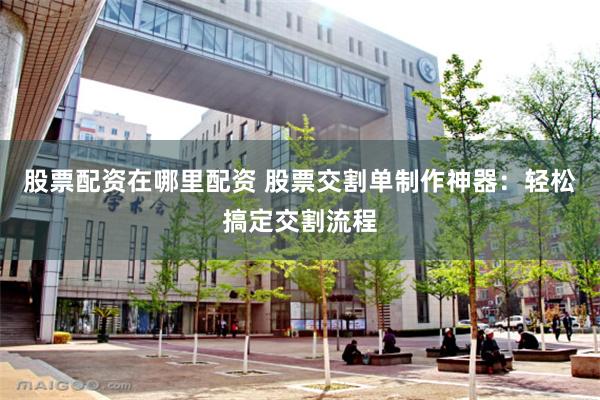 股票配资在哪里配资 股票交割单制作神器：轻松搞定交割流程