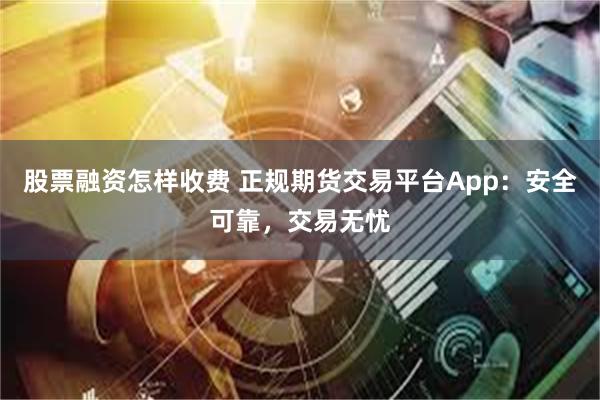 股票融资怎样收费 正规期货交易平台App：安全可靠，交易无忧