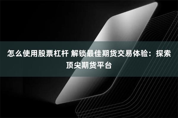 怎么使用股票杠杆 解锁最佳期货交易体验：探索顶尖期货平台