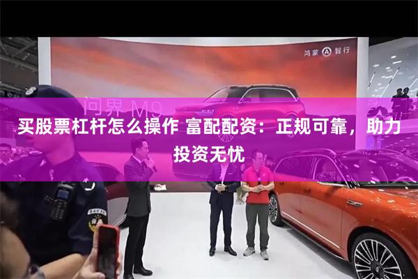 买股票杠杆怎么操作 富配配资：正规可靠，助力投资无忧