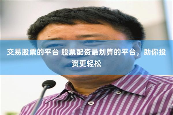 交易股票的平台 股票配资最划算的平台，助你投资更轻松