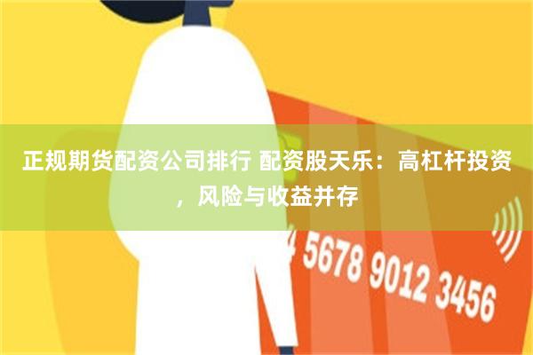 正规期货配资公司排行 配资股天乐：高杠杆投资，风险与收益并存