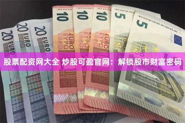 股票配资网大全 炒股可盈官网：解锁股市财富密码
