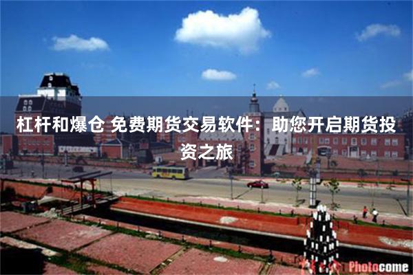 杠杆和爆仓 免费期货交易软件：助您开启期货投资之旅