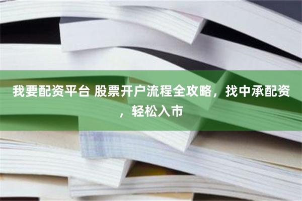 我要配资平台 股票开户流程全攻略，找中承配资，轻松入市