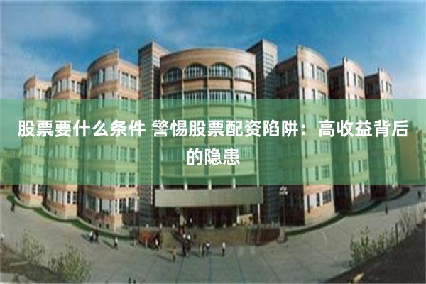 股票要什么条件 警惕股票配资陷阱：高收益背后的隐患