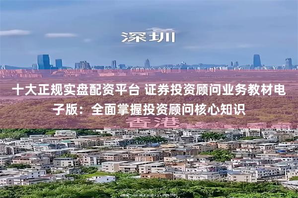 十大正规实盘配资平台 证券投资顾问业务教材电子版：全面掌握投资顾问核心知识