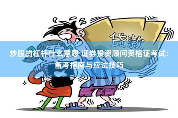 炒股的杠杆什么意思 证券投资顾问资格证考试：备考指南与应试技巧