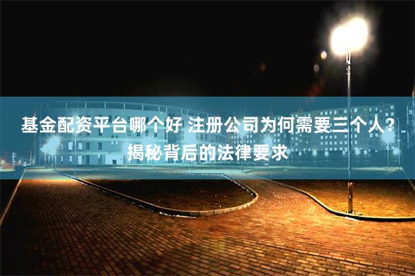 基金配资平台哪个好 注册公司为何需要三个人？揭秘背后的法律要求