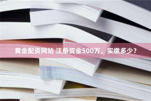 黄金配资网站 注册资金500万，实缴多少？