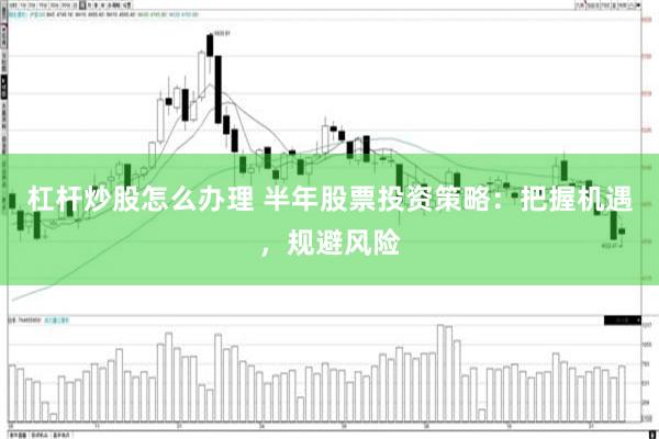 杠杆炒股怎么办理 半年股票投资策略：把握机遇，规避风险