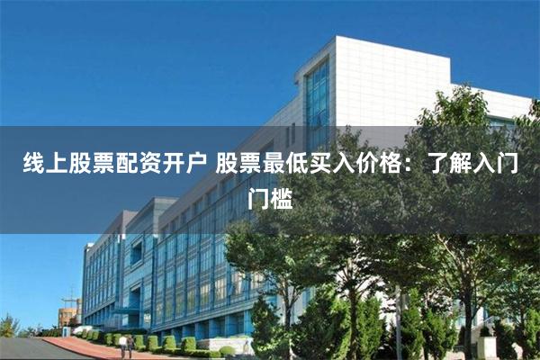 线上股票配资开户 股票最低买入价格：了解入门门槛