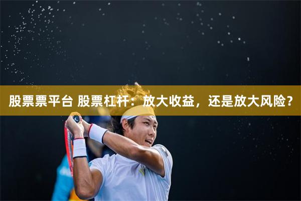 股票票平台 股票杠杆：放大收益，还是放大风险？