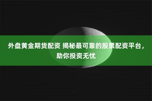 外盘黄金期货配资 揭秘最可靠的股票配资平台，助你投资无忧