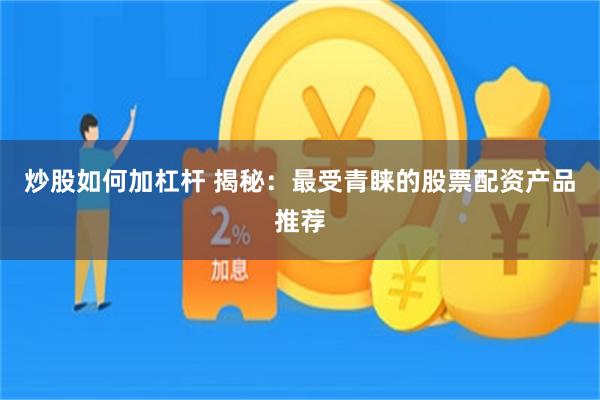 炒股如何加杠杆 揭秘：最受青睐的股票配资产品推荐