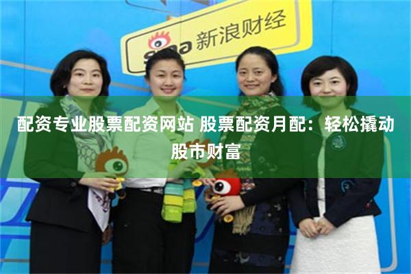 配资专业股票配资网站 股票配资月配：轻松撬动股市财富
