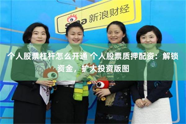 个人股票杠杆怎么开通 个人股票质押配资：解锁资金，扩大投资版图