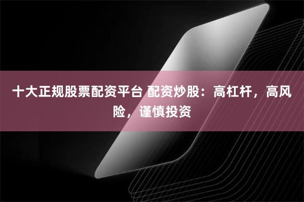 十大正规股票配资平台 配资炒股：高杠杆，高风险，谨慎投资