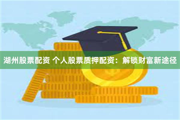 湖州股票配资 个人股票质押配资：解锁财富新途径