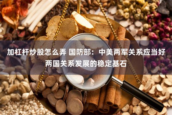 加杠杆炒股怎么弄 国防部：中美两军关系应当好两国关系发展的稳定基石