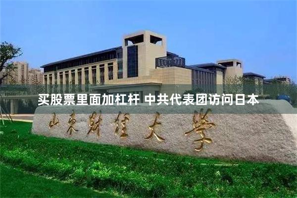 买股票里面加杠杆 中共代表团访问日本