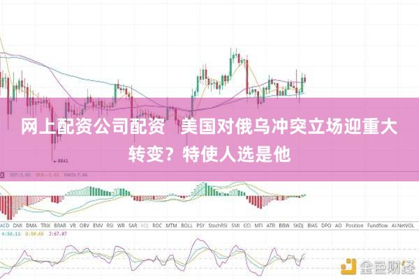 网上配资公司配资   美国对俄乌冲突立场迎重大转变？特使人选是他