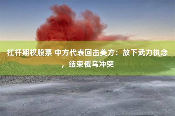 杠杆期权股票 中方代表回击美方：放下武力执念，结束俄乌冲突